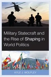 Book cover of Military Statecraft and the Rise of Shaping in World Politics by Kyle J. Wolfley