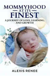 Book cover of Mommyhood At Its Finest: A journey Of Love,Learning and Growth by Alexis Renee