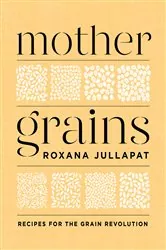 Book cover of Mother Grains: Recipes for the Grain Revolution by Roxana Jullapat