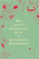 Book cover of Mrs Groff’s Mischievous Book of Motherhood Management by Maggie Groff