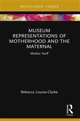 Book cover of Museum Representations of Motherhood and the Maternal by Rebecca Louise-Clarke