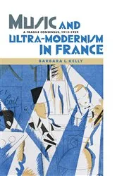 Book cover of Music and Ultra-Modernism in France: A Fragile Consensus, 1913-1939 by Barbara L. Kelly