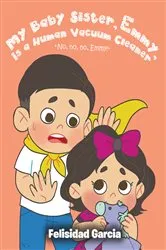 Book cover of My Baby Sister, Emmy, Is a Human Vacuum Cleaner by Felisidad Garcia