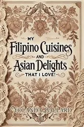 Book cover of My FIlipino Cuisines and Asian Delights that I Love! by Yolanda Ballard