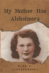 Book cover of My Mother Has Alzheimer's by Mark V. Jastrzembski