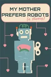 Book cover of My Mother Prefers Robots (A Theory) by Julie Christie