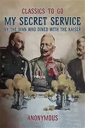 Book cover of My Secret Service, By the Man Who Dined with the Kaiser by Unknown