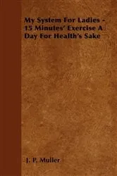 Book cover of My System For Ladies - 15 Minutes' Exercise A Day For Health's Sake by Unknown