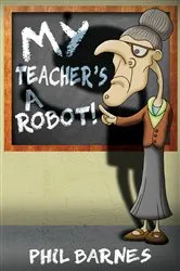 Book cover of My Teacher's a Robot! by Phil Barnes
