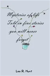 Book cover of Mysteries of Life Told in Five Stories You Will Never Forget by Hunt, Leo , R.