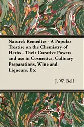 Book cover of Nature's Remedies - A Popular Treatise on the Chemistry of Herbs - Their Curative Powers and use in Cosmetics, Culinary Preparations, Wine and Liqueurs, Etc by J. W. Bell