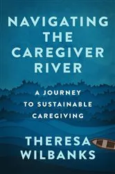Book cover of Navigating the Caregiver River by Theresa Wilbanks