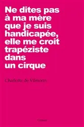 Book cover of Ne dites pas à ma mère que je suis handicapée, elle me croit trapéziste dans un cirque by Charlotte de Vilmorin