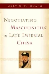 Book cover of Negotiating Masculinities in Late Imperial China by Martin W. Huang
