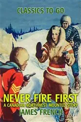 Book cover of Never Fire First A Canadian Northwest Mounted Story by James French
