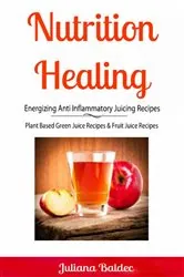 Book cover of Nutrition Healing: Energizing Anti Inflammatory Juicing Recipes by Juliana Baldec