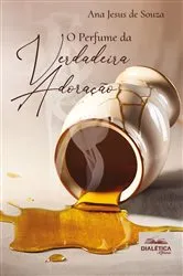 Book cover of O Perfume da Verdadeira Adoração by Ana Jesus de Souza