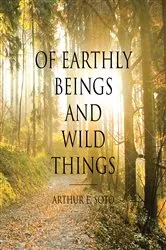 Book cover of Of Earthly Beings and Wild Things by Arthur E. Soto