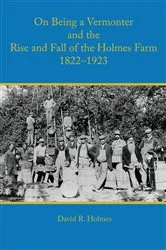 Book cover of On Being a Vermonter and the Rise and Fall of the Holmes Farm 1822-1923 by David R. Holmes