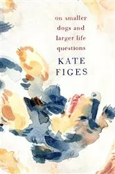 Book cover of On Smaller Dogs and Larger Life Questions by Kate Figes