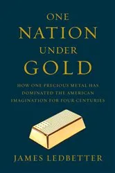 Book cover of One Nation Under Gold: How One Precious Metal Has Dominated the American Imagination for Four Centuries by James Ledbetter