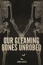 Book cover of Our Gleaming Bones Unrobed by Grant Loveys