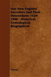 Book cover of Our New England Ancestors and Their Descendants 1620-1900 - Historical, Genealogical, Biographical by Various