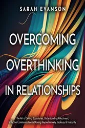 Book cover of Overcoming Overthinking In Relationships: The Art of Setting Boundaries, Understanding Attachment, Effective Communication & Moving Beyond Anxiety, Jealousy & Insecurity by Sarah Evanson