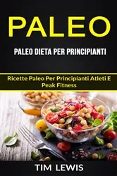 Book cover of Paleo: Paleo Dieta per Principianti: Ricette Paleo per principianti atleti e peak fitness by Tim Lewis