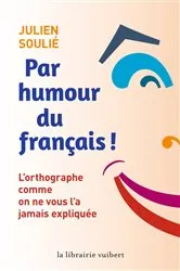 Book cover of Par humour du français ! - L'orthographe comme on ne vous l'a jamais expliquée by Julien Soulié