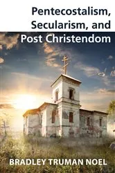 Book cover of Pentecostalism, Secularism, and Post Christendom by Bradley Truman Noel