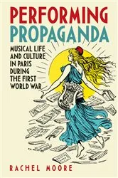 Book cover of Performing Propaganda: Musical Life and Culture in Paris during the First World War by Rachel Moore