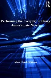 Book cover of Performing the Everyday in Henry James's Late Novels by Maya Higashi Wakana
