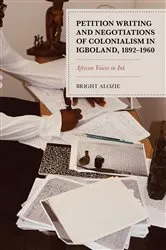 Book cover of Petition Writing and Negotiations of Colonialism in Igboland, 1892–1960 by Bright Alozie
