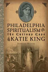Book cover of Philadelphia Spiritualism and the Curious Case of Katie King by Stephanie Hoover