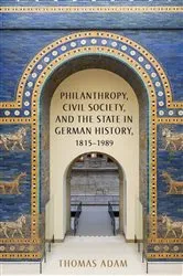 Book cover of Philanthropy, Civil Society, and the State in German History, 1815-1989 by Thomas Adam