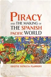 Book cover of Piracy and the Making of the Spanish Pacific World by Kristie Flannery