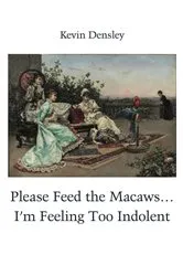 Book cover of Please Feed the Macaws...I'm Feeling Too Indolent by Kevin Densley