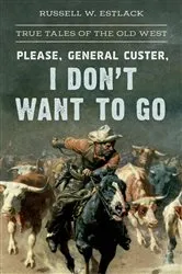 Book cover of Please, General Custer, I Don't Want to Go by Russell W. Estlack
