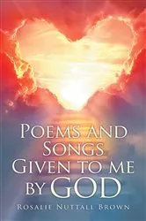 Book cover of Poems and Songs Given to me by God by Rosalie Nuttall Brown