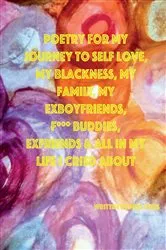 Book cover of POETRY FOR MY JOURNEY TO SELF LOVE, MY BLACKNESS, MY FAMILY, MY EXBOYFRIENDS, F*** BUDDIES, EXFRIENDS & ALL IN MY LIFE I CRIED ABOUT by Miss Vibes