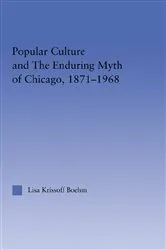 Book cover of Popular Culture and the Enduring Myth of Chicago, 1871-1968 by Lisa Krissoff Boehm