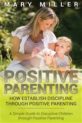 Book cover of Positive Parenting: How Establish Discipline through Positive Parenting by Mary Miller