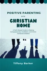 Book cover of Positive Parenting in the Christian Home by Tiffany Barker