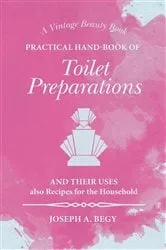 Book cover of Practical Hand-Book of Toilet Preparations and their Uses also Recipes for the Household by Joseph A. Begy