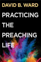 Book cover of Practicing the Preaching Life by David B. Ward