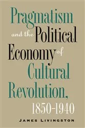 Book cover of Pragmatism and the Political Economy of Cultural Revolution, 1850–1940 by James Livingston