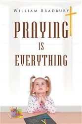 Book cover of Praying is Everything by William Bradbury