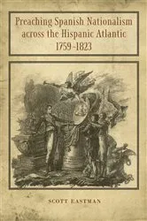 Book cover of Preaching Spanish Nationalism across the Hispanic Atlantic, 1759-1823 by Scott Eastman