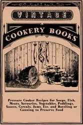 Book cover of Pressure Cooker Recipes for Soups, Fish, Meats, Savouries, Vegetables, Puddings, Sauces, Cereals, Jams, Etc. and Bottling or Canning to Preserve Food by Anon